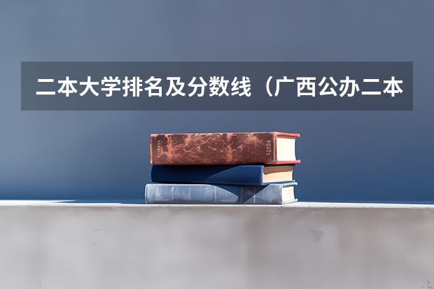 二本大学排名及分数线（广西公办二本大学排名及分数线）