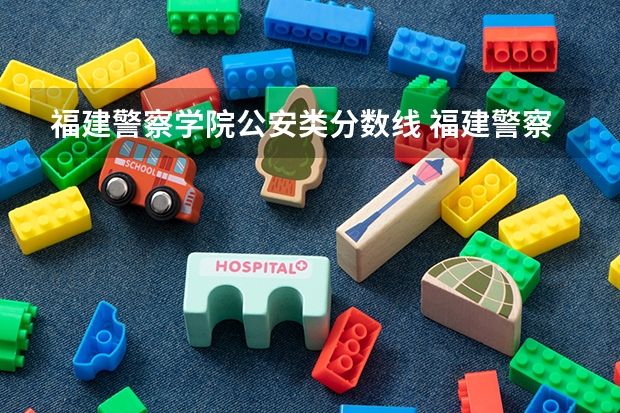 福建警察学院公安类分数线 福建警察学院录取分数线