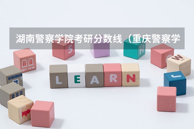 湖南警察学院考研分数线（重庆警察学院分数）