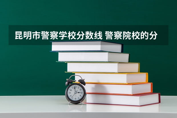 昆明市警察学校分数线 警察院校的分数线