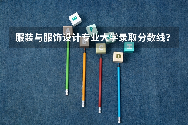 服装与服饰设计专业大学录取分数线？ 设计类专业大学排名？