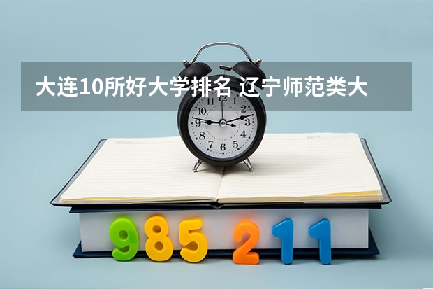 大连10所好大学排名 辽宁师范类大学排名及分数线