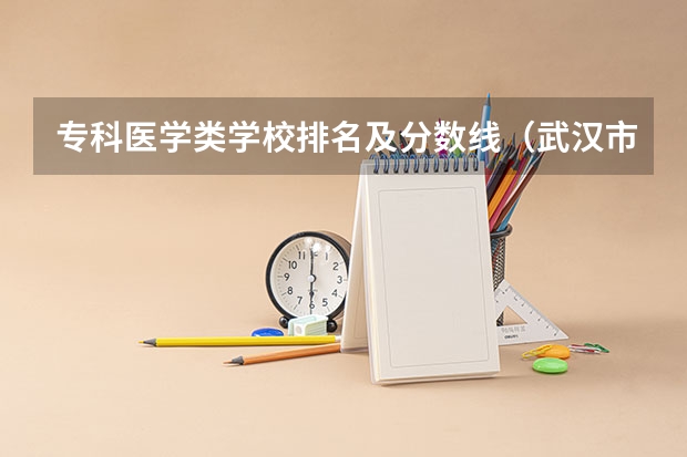 专科医学类学校排名及分数线（武汉市专科学校排名及分数线）