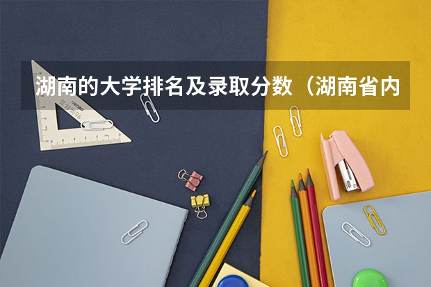 湖南的大学排名及录取分数（湖南省内专科排名及分数线）