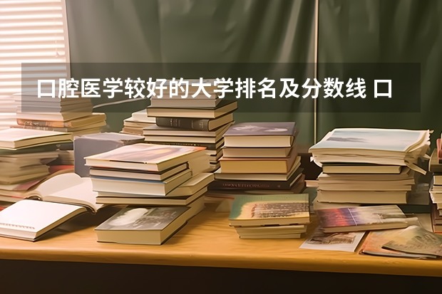 口腔医学较好的大学排名及分数线 口腔医学本科院校排名及分数线