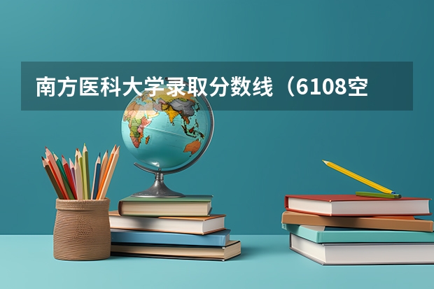 南方医科大学录取分数线(6108空军军医大学排名)