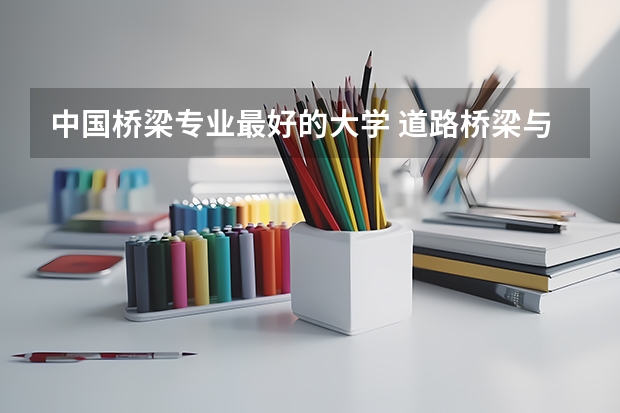 中国桥梁专业最好的大学 道路桥梁与渡河工程专业大学排名