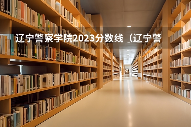 辽宁警察学院2023分数线（辽宁警官学院分数线）