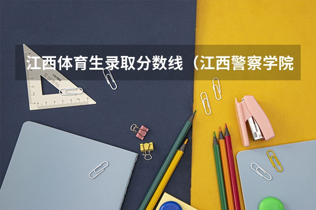 江西体育生录取分数线（江西警察学院分数线）