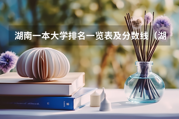 湖南一本大学排名一览表及分数线（湖南全部大学排名及录取分数线）