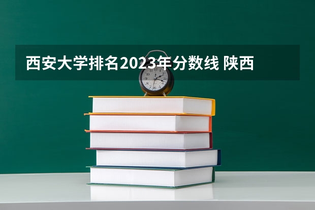 西安大学排名2023年分数线 陕西所有大学排名及录取分数线