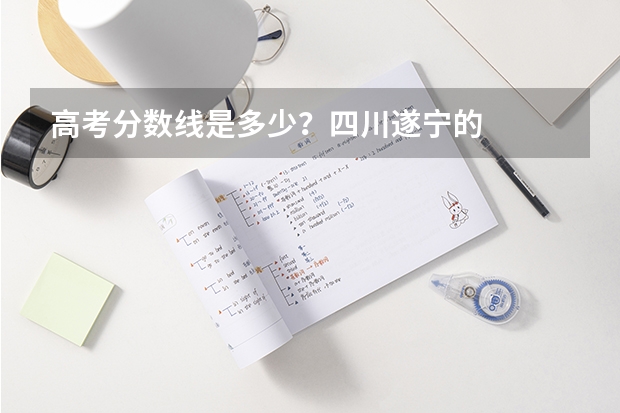 高考分数线是多少？四川遂宁的