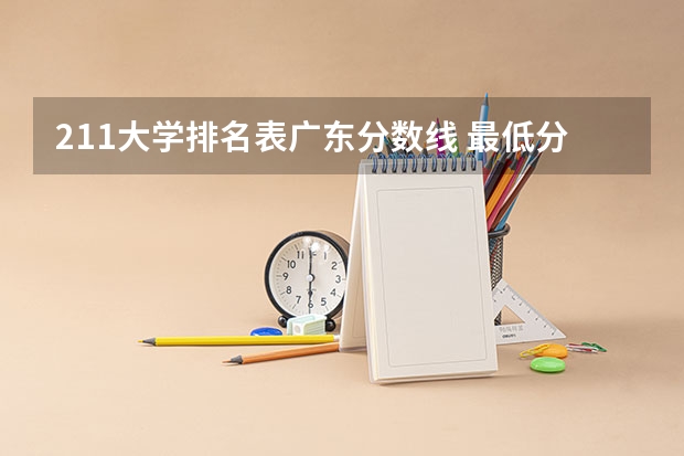 211大学排名表广东分数线 最低分数线的211大学？