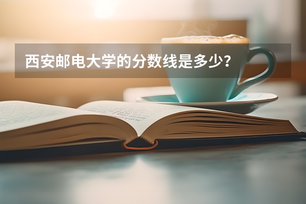 西安邮电大学的分数线是多少？