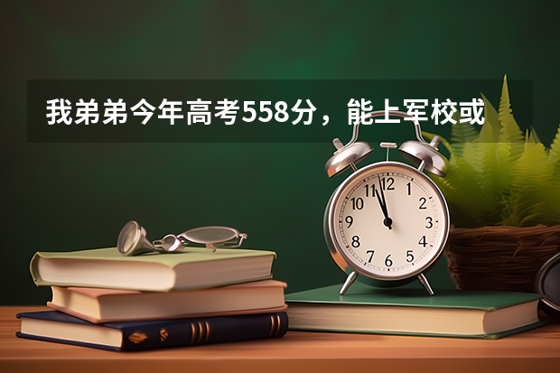 我弟弟今年高考558分，能上军校或警校吗？能上哪家？