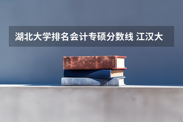 湖北大学排名会计专硕分数线 江汉大学2023会计专硕分数线