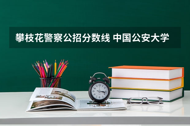 攀枝花警察公招分数线 中国公安大学录取分数线