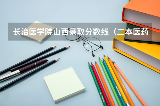 长治医学院山西录取分数线（二本医药大学排名及分数线）