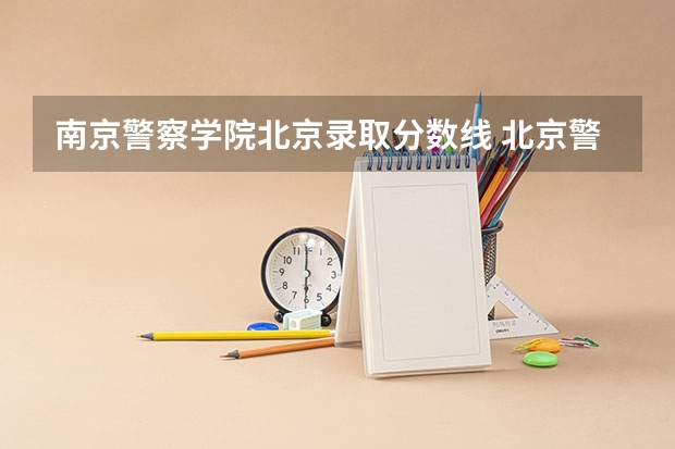 南京警察学院北京录取分数线 北京警察学院各专业录取分数线
