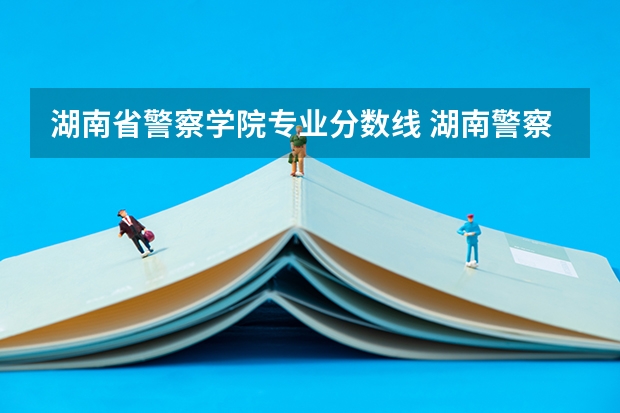湖南省警察学院专业分数线 湖南警察学院高考分数线