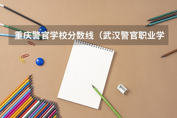 重庆警官学校分数线（武汉警官职业学院录取线）