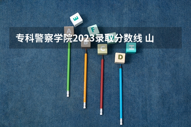 专科警察学院2023录取分数线 山西警察学院2023年分数线