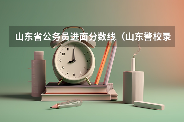 山东省公务员进面分数线（山东警校录取分数线）
