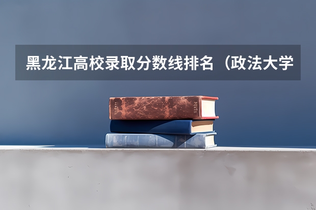 黑龙江高校录取分数线排名（政法大学排名及分数线）