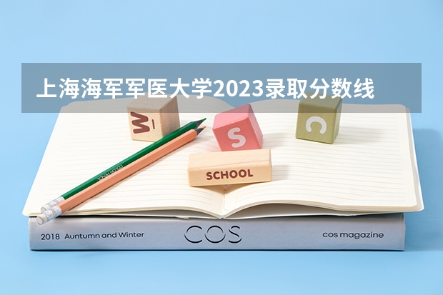 上海海军军医大学2023录取分数线 中国陆军军医大学录取分数线
