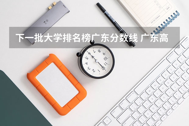 下一批大学排名榜广东分数线 广东高考各学校录取分数线