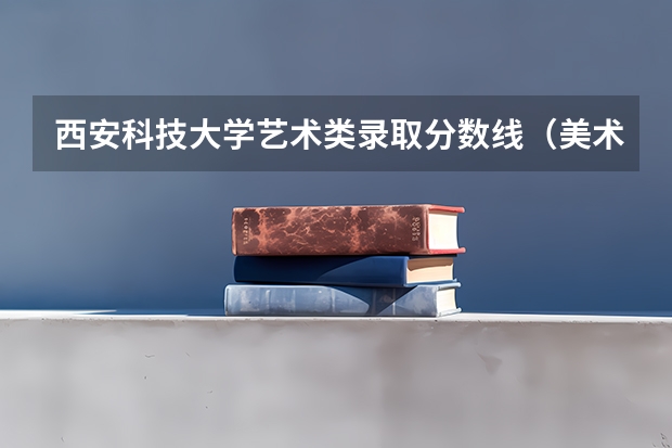 西安科技大学艺术类录取分数线（美术生大专学校排名及分数线）