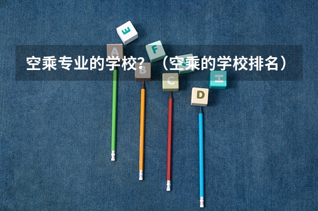 空乘专业的学校？（空乘的学校排名）