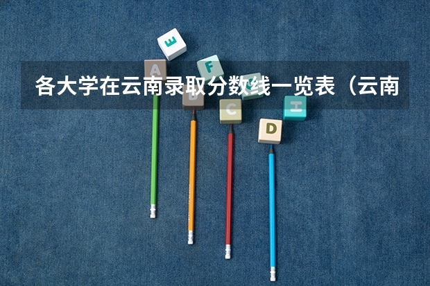 各大学在云南录取分数线一览表（云南省内大学排名）