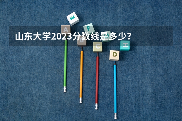 山东大学2023分数线是多少？