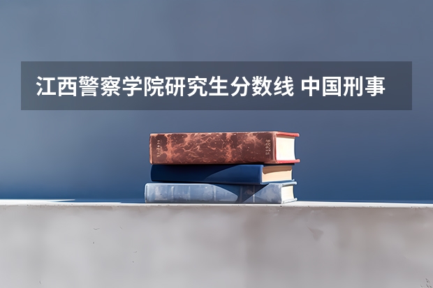 江西警察学院研究生分数线 中国刑事警察学院考研分数线