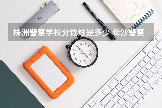 株洲警察学校分数线是多少 长沙警察学校分数线