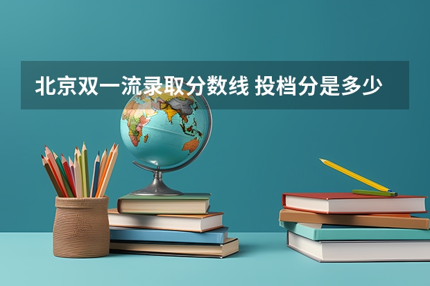 北京双一流录取分数线 投档分是多少
