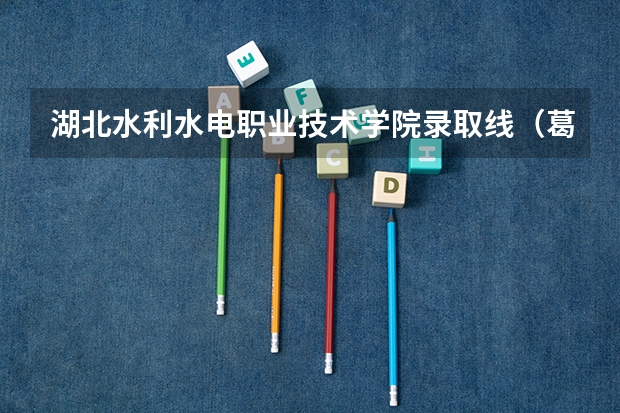 湖北水利水电职业技术学院录取线（葛洲坝水利水电工程学院录取分数线）