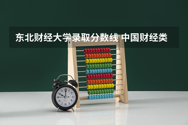 东北财经大学录取分数线 中国财经类大学排名及招生信息！