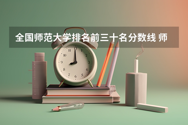 全国师范大学排名前三十名分数线 师范院校大学排名及录取分数线