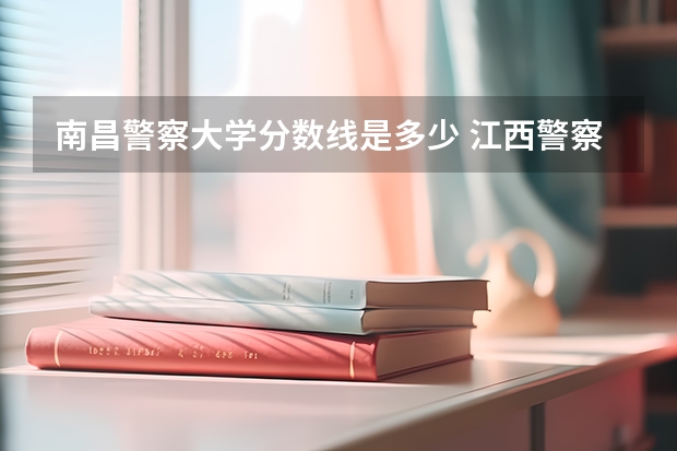 南昌警察大学分数线是多少 江西警察学院录取分数线