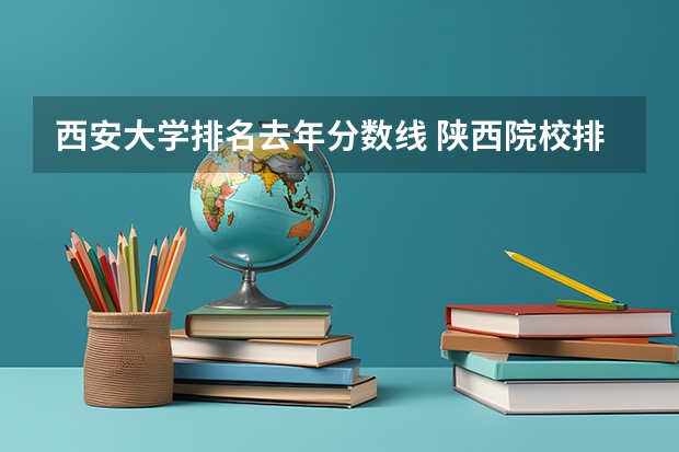 西安大学排名去年分数线 陕西院校排名及分数线