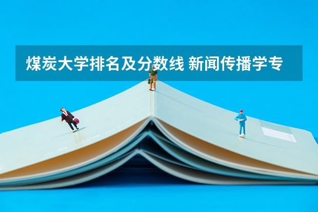 煤炭大学排名及分数线 新闻传播学专业大学排名及分数线