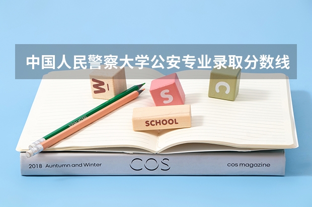 中国人民警察大学公安专业录取分数线 警察公安类大学分数线