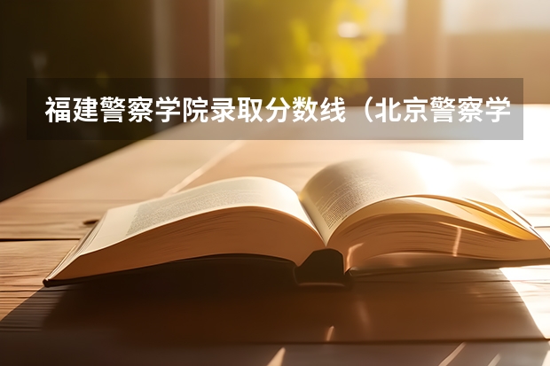 福建警察学院录取分数线（北京警察学院各专业录取分数线）