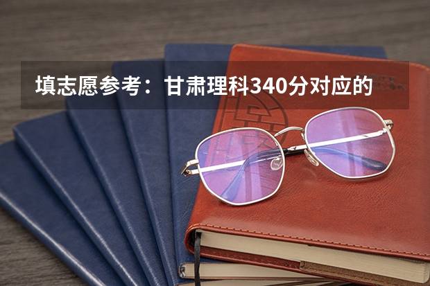 填志愿参考：甘肃理科340分对应的大学 在甘肃招生的二本大学名单及分数线排名