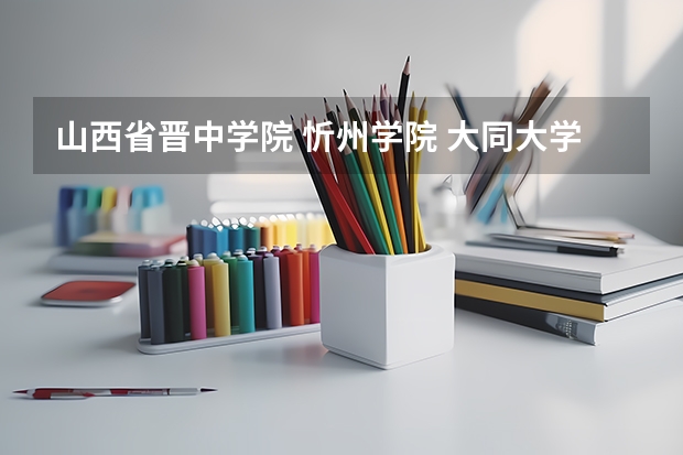 山西省晋中学院 忻州学院 大同大学 运城学院 长治学院哪所好？考研比例怎么样？