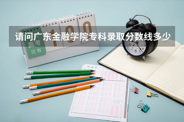 请问广东金融学院专科录取分数线多少?急.....最好详细点..谢谢....
