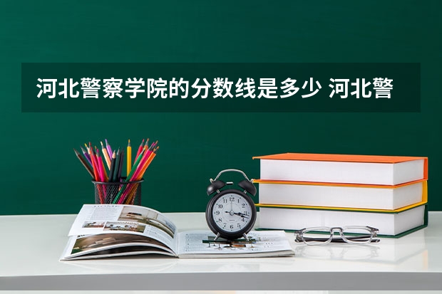 河北警察学院的分数线是多少 河北警校录取分数线
