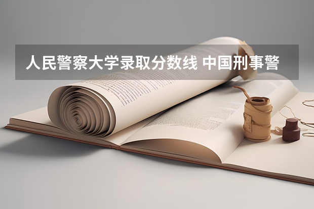 人民警察大学录取分数线 中国刑事警察学院2023录取线